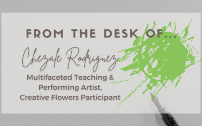 From the Desk of… Chezale Rodriguez, Multifaceted Teaching & Performing Artist, Creative Flowers Participant